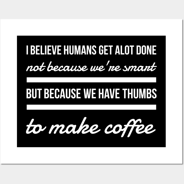 I believe humans get alot done not because we're smart but because we have thumbs to make coffee Wall Art by GMAT